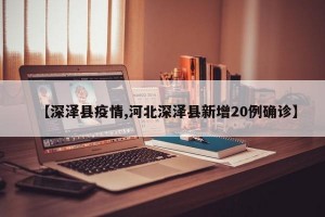 【深泽县疫情,河北深泽县新增20例确诊】