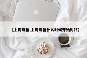 【上海疫情,上海疫情什么时候开始封路】
