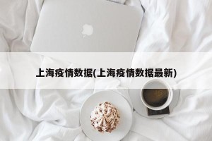 上海疫情数据(上海疫情数据最新)