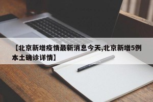 【北京新增疫情最新消息今天,北京新增5例本土确诊详情】
