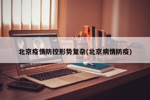 北京疫情防控形势复杂(北京病情防疫)