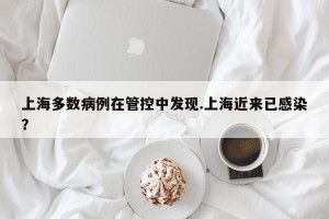 上海多数病例在管控中发现.上海近来已感染？