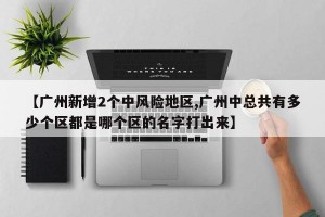 【广州新增2个中风险地区,广州中总共有多少个区都是哪个区的名字打出来】