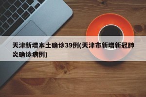 天津新增本土确诊39例(天津市新增新冠肺炎确诊病例)