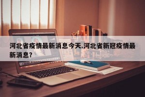 河北省疫情最新消息今天.河北省新冠疫情最新消息？