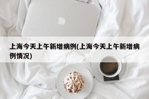 上海今天上午新增病例(上海今天上午新增病例情况)