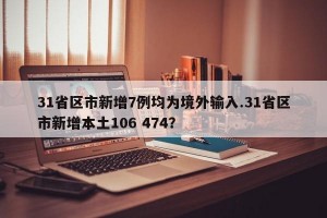 31省区市新增7例均为境外输入.31省区市新增本土106 474？