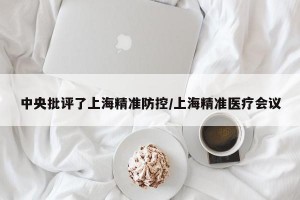 中央批评了上海精准防控/上海精准医疗会议