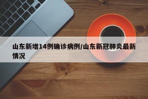 山东新增14例确诊病例/山东新冠肺炎最新情况