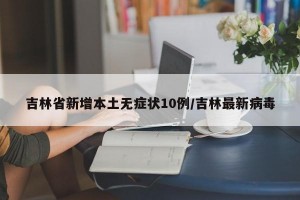 吉林省新增本土无症状10例/吉林最新病毒