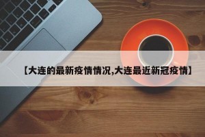 【大连的最新疫情情况,大连最近新冠疫情】