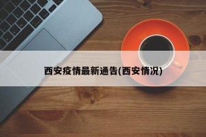 西安疫情最新通告(西安情况)