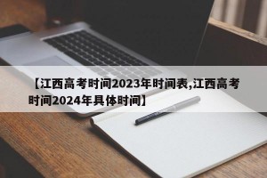 【江西高考时间2023年时间表,江西高考时间2024年具体时间】
