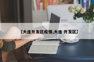 【大连开发区疫情,大连 开发区】