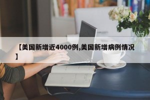 【美国新增近4000例,美国新增病例情况】