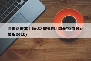 四川新增本土确诊86例(四川新冠疫情最新情况2026)