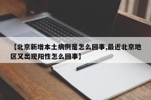 【北京新增本土病例是怎么回事,最近北京地区又出现阳性怎么回事】