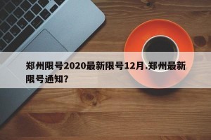 郑州限号2020最新限号12月.郑州最新限号通知？