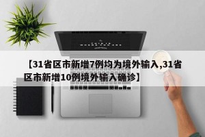 【31省区市新增7例均为境外输入,31省区市新增10例境外输入确诊】