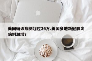 美国确诊病例超过36万.美国多地新冠肺炎病例激增？