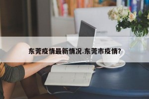东莞疫情最新情况.东莞市疫情？