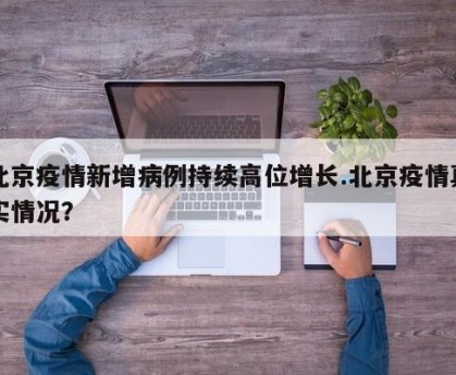 北京疫情新增病例持续高位增长.北京疫情真实情况？