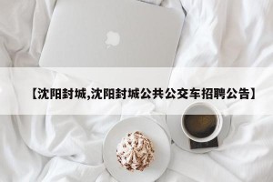 【沈阳封城,沈阳封城公共公交车招聘公告】