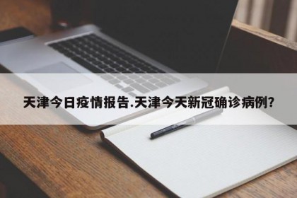 天津今日疫情报告.天津今天新冠确诊病例？