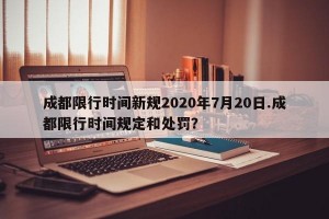 成都限行时间新规2020年7月20日.成都限行时间规定和处罚？