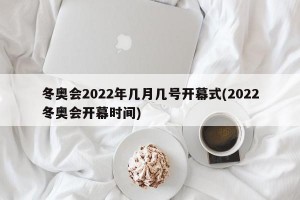 冬奥会2022年几月几号开幕式(2022冬奥会开幕时间)