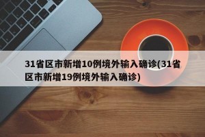 31省区市新增10例境外输入确诊(31省区市新增19例境外输入确诊)