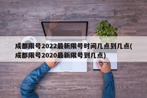 成都限号2022最新限号时间几点到几点(成都限号2020最新限号到几点)