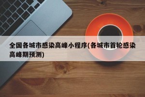 全国各城市感染高峰小程序(各城市首轮感染高峰期预测)