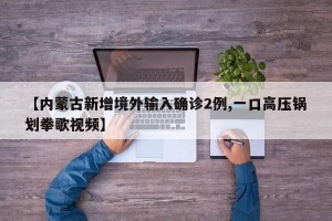 【内蒙古新增境外输入确诊2例,一口高压锅划拳歌视频】