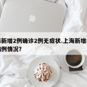 上海新增2例确诊2例无症状.上海新增的确诊病例情况？