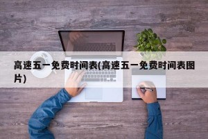 高速五一免费时间表(高速五一免费时间表图片)