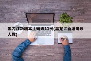 黑龙江新增本土确诊11例(黑龙江新增确诊人数)