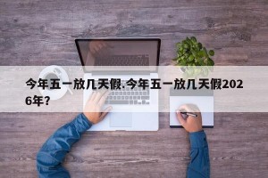 今年五一放几天假.今年五一放几天假2026年？