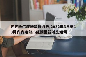 齐齐哈尔疫情最新通告/2022年6月至10月齐齐哈尔市疫情最新消息如何