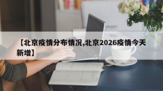 【北京疫情分布情况,北京2026疫情今天新增】