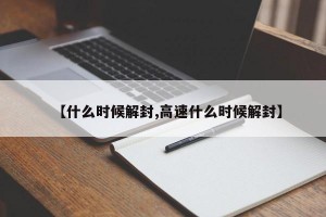 【什么时候解封,高速什么时候解封】