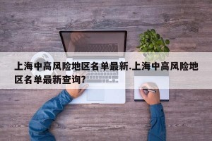 上海中高风险地区名单最新.上海中高风险地区名单最新查询？