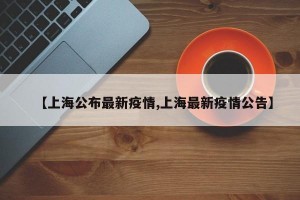 【上海公布最新疫情,上海最新疫情公告】
