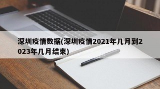 深圳疫情数据(深圳疫情2021年几月到2023年几月结束)