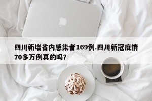 四川新增省内感染者169例.四川新冠疫情70多万例真的吗？