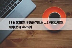 31省区市新增确诊7例本土1例/31省新增本土确诊28例