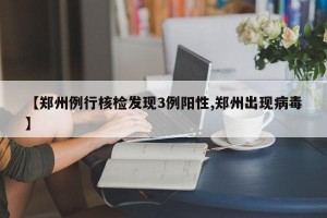 【郑州例行核检发现3例阳性,郑州出现病毒】