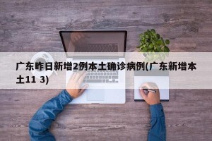广东昨日新增2例本土确诊病例(广东新增本土11 3)
