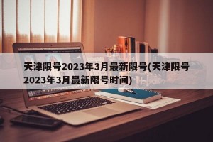天津限号2023年3月最新限号(天津限号2023年3月最新限号时间)