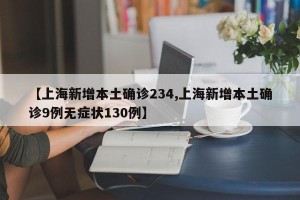 【上海新增本土确诊234,上海新增本土确诊9例无症状130例】